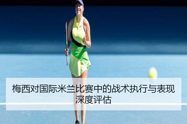 梅西对国际米兰比赛中的战术执行与表现深度评估
