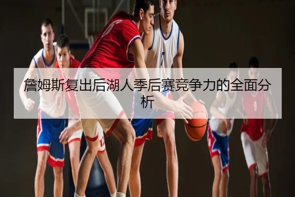 詹姆斯复出后湖人季后赛竞争力的全面分析